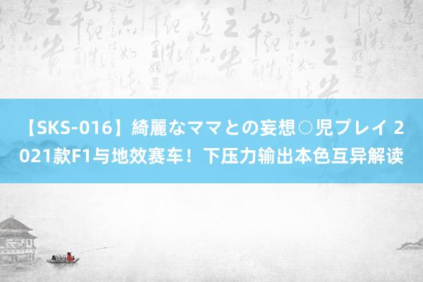 【SKS-016】綺麗なママとの妄想○児プレイ 2021款F1与地效赛车！下压力输出本色互异解读