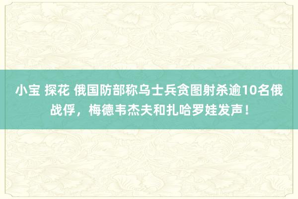 小宝 探花 俄国防部称乌士兵贪图射杀逾10名俄战俘，梅德韦杰夫和扎哈罗娃发声！