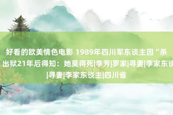 好看的欧美情色电影 1989年四川军东谈主因“杀妻”坐牢，出狱21年后得知：她莫得死|李芳|罗家|寻妻|李家东谈主|四川省