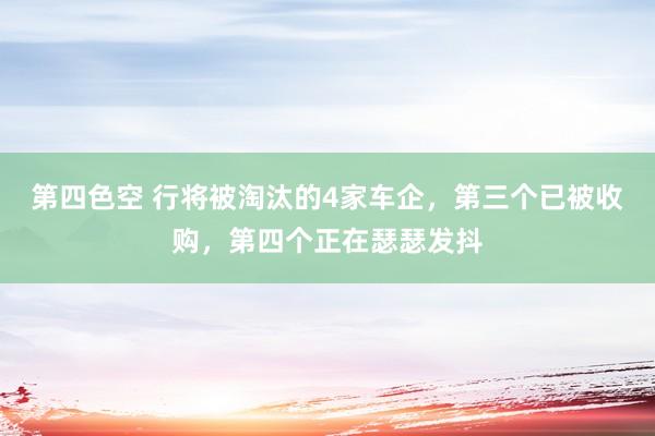 第四色空 行将被淘汰的4家车企，第三个已被收购，第四个正在瑟瑟发抖