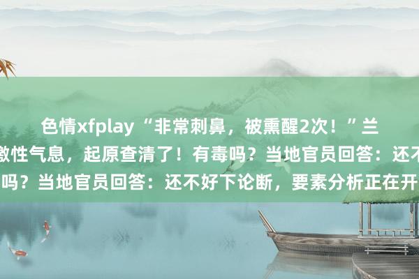 色情xfplay “非常刺鼻，被熏醒2次！”兰州凌晨已而出现大边界刺激性气息，起原查清了！有毒吗？当地官员回答：还不好下论断，要素分析正在开展