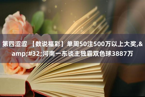 第四涩涩 【数说福彩】单周50注500万以上大奖，&#32;河南一东谈主独霸双色球3887万