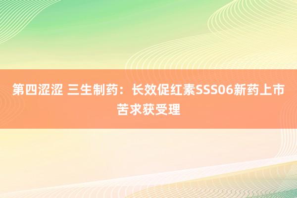 第四涩涩 三生制药：长效促红素SSS06新药上市苦求获受理