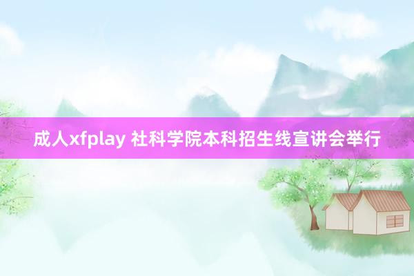 成人xfplay 社科学院本科招生线宣讲会举行