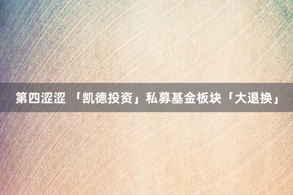 第四涩涩 「凯德投资」私募基金板块「大退换」