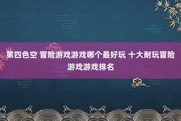 第四色空 冒险游戏游戏哪个最好玩 十大耐玩冒险游戏游戏排名