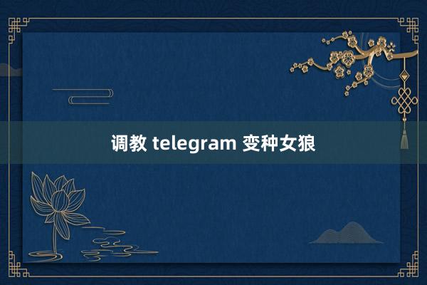 调教 telegram 变种女狼