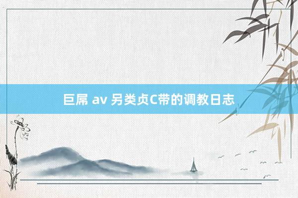 巨屌 av 另类贞C带的调教日志